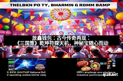 放鑫钱包：古今传奇再现：《三国策》乾坤符探天机，神秘宝随心而动