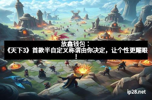 放鑫钱包：《天下3》首款半自定义称谓由你决定，让个性更耀眼！